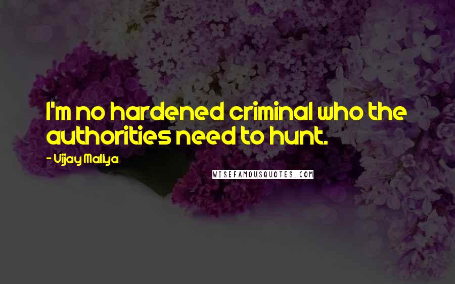 Vijay Mallya Quotes: I'm no hardened criminal who the authorities need to hunt.