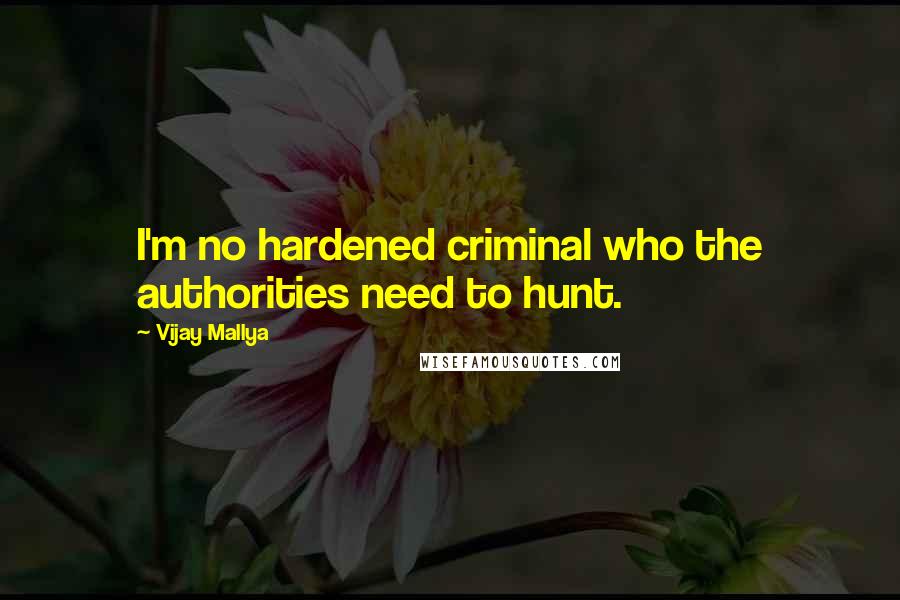 Vijay Mallya Quotes: I'm no hardened criminal who the authorities need to hunt.