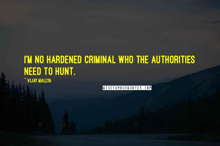 Vijay Mallya Quotes: I'm no hardened criminal who the authorities need to hunt.