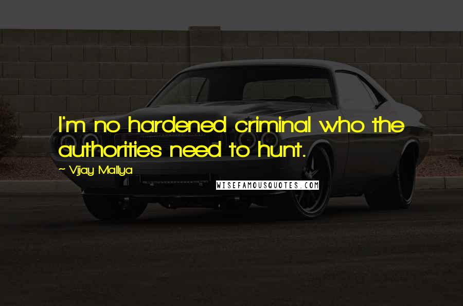Vijay Mallya Quotes: I'm no hardened criminal who the authorities need to hunt.
