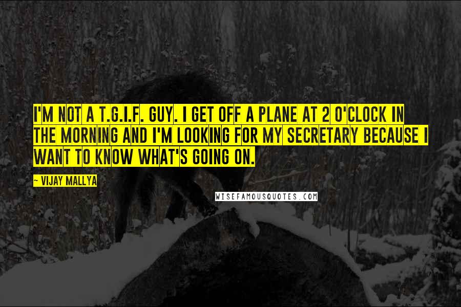 Vijay Mallya Quotes: I'm not a T.G.I.F. guy. I get off a plane at 2 o'clock in the morning and I'm looking for my secretary because I want to know what's going on.