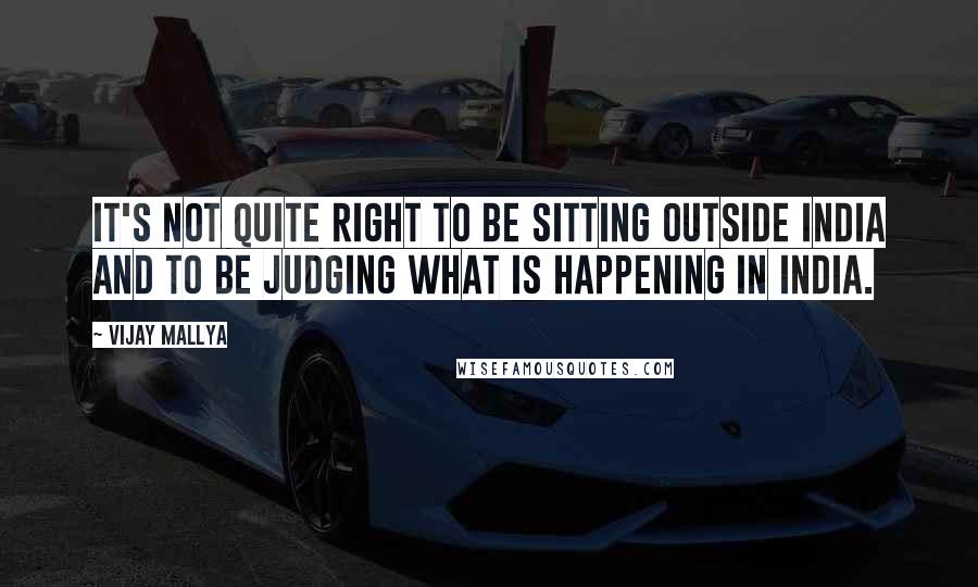 Vijay Mallya Quotes: It's not quite right to be sitting outside India and to be judging what is happening in India.