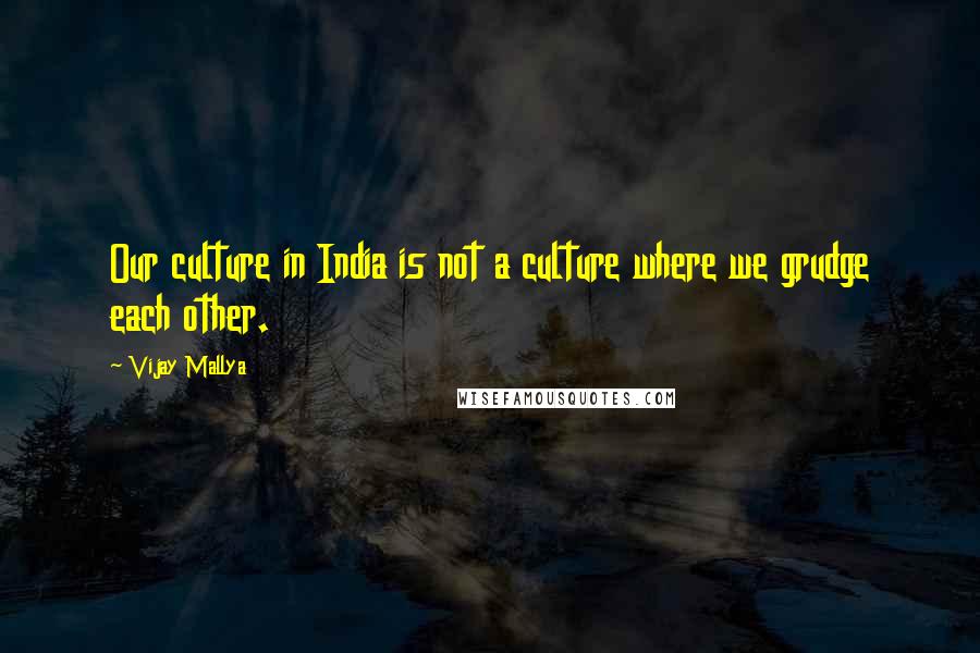 Vijay Mallya Quotes: Our culture in India is not a culture where we grudge each other.