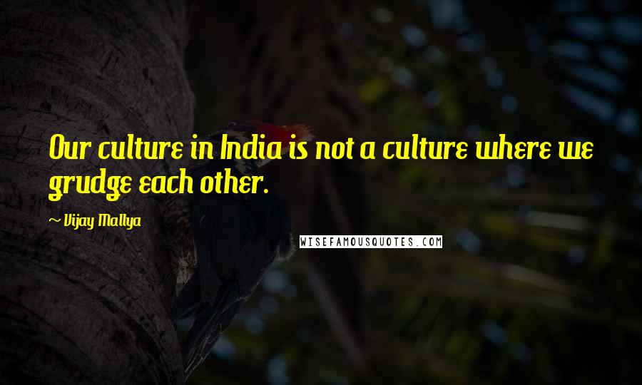 Vijay Mallya Quotes: Our culture in India is not a culture where we grudge each other.