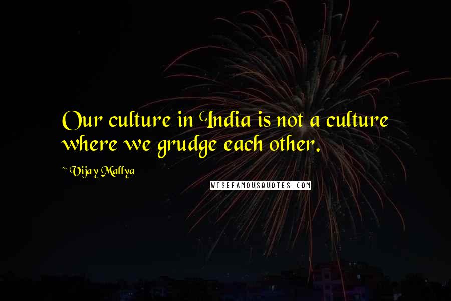 Vijay Mallya Quotes: Our culture in India is not a culture where we grudge each other.