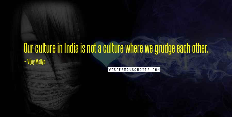 Vijay Mallya Quotes: Our culture in India is not a culture where we grudge each other.