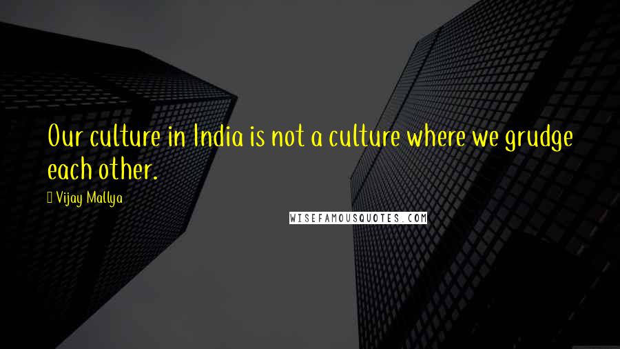 Vijay Mallya Quotes: Our culture in India is not a culture where we grudge each other.