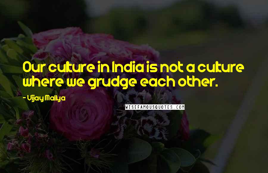 Vijay Mallya Quotes: Our culture in India is not a culture where we grudge each other.