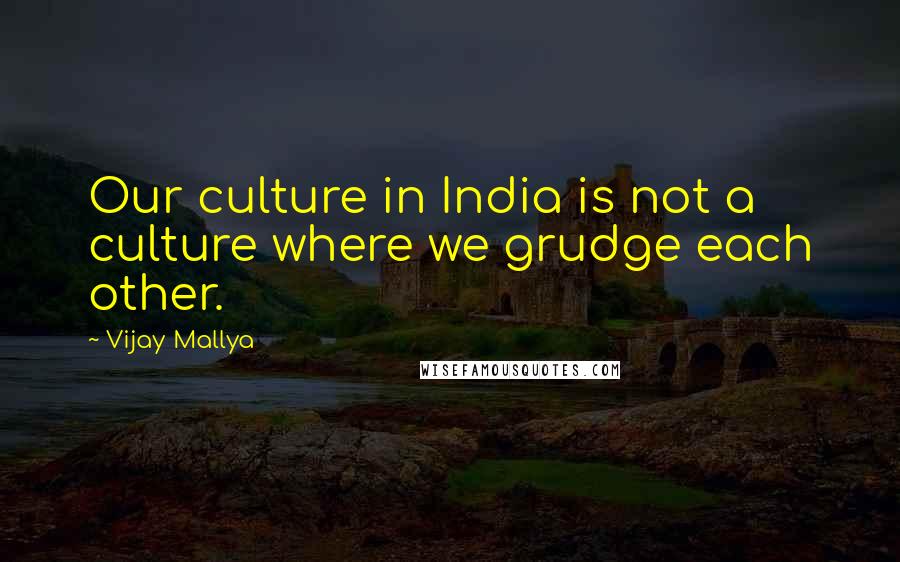 Vijay Mallya Quotes: Our culture in India is not a culture where we grudge each other.