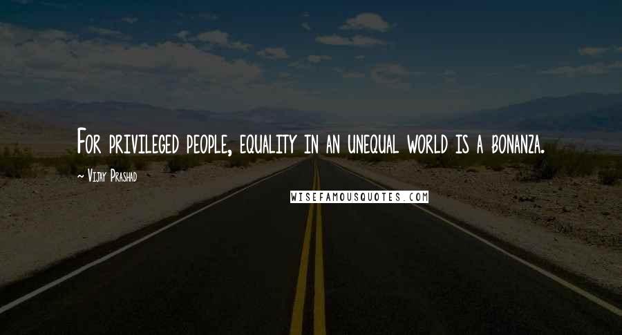 Vijay Prashad Quotes: For privileged people, equality in an unequal world is a bonanza.