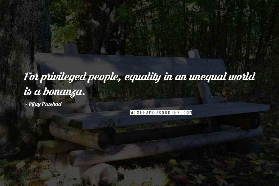 Vijay Prashad Quotes: For privileged people, equality in an unequal world is a bonanza.