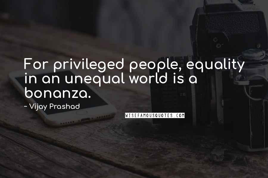 Vijay Prashad Quotes: For privileged people, equality in an unequal world is a bonanza.