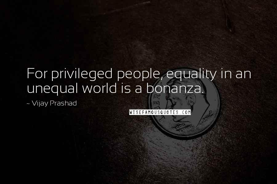 Vijay Prashad Quotes: For privileged people, equality in an unequal world is a bonanza.