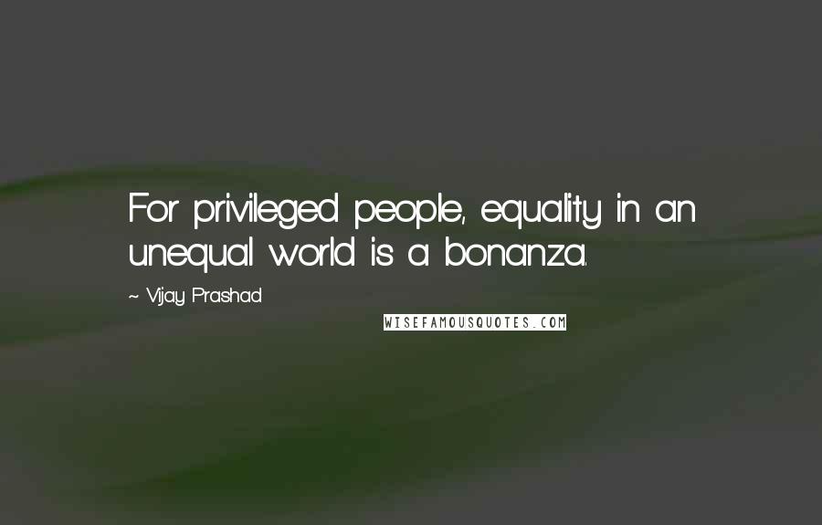 Vijay Prashad Quotes: For privileged people, equality in an unequal world is a bonanza.