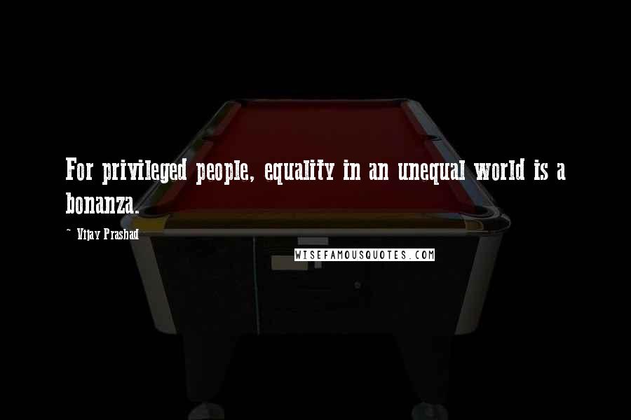 Vijay Prashad Quotes: For privileged people, equality in an unequal world is a bonanza.