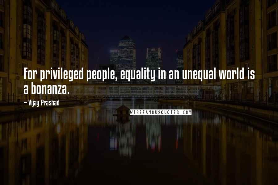 Vijay Prashad Quotes: For privileged people, equality in an unequal world is a bonanza.