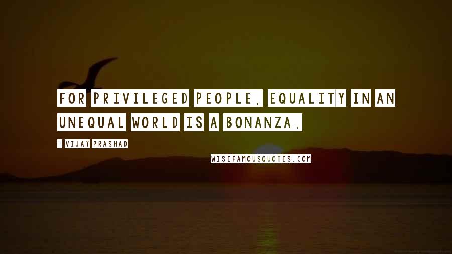 Vijay Prashad Quotes: For privileged people, equality in an unequal world is a bonanza.