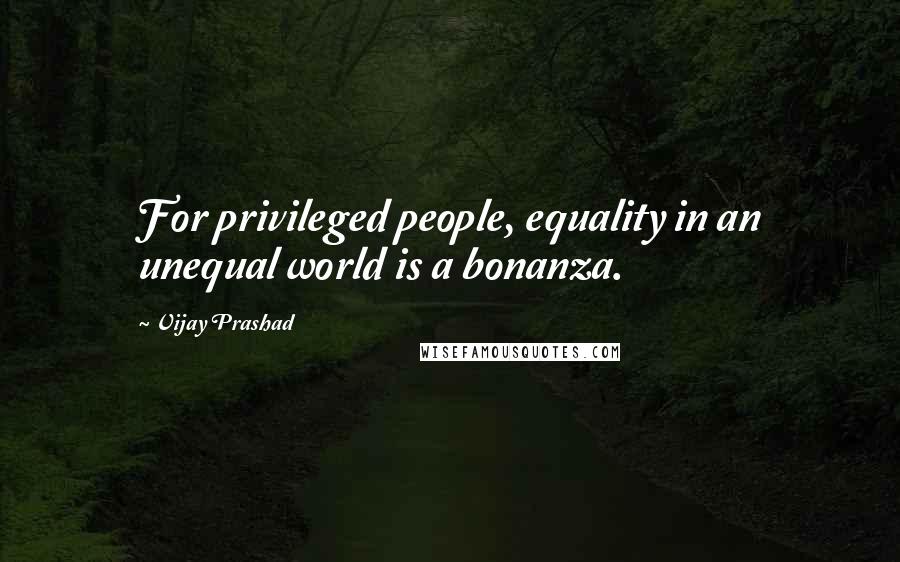 Vijay Prashad Quotes: For privileged people, equality in an unequal world is a bonanza.