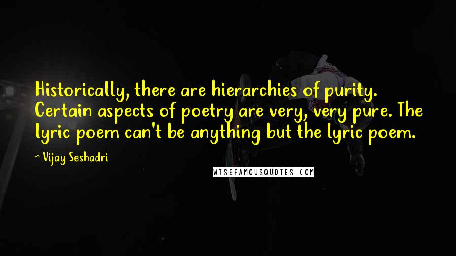 Vijay Seshadri Quotes: Historically, there are hierarchies of purity. Certain aspects of poetry are very, very pure. The lyric poem can't be anything but the lyric poem.