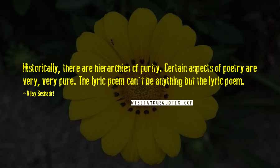 Vijay Seshadri Quotes: Historically, there are hierarchies of purity. Certain aspects of poetry are very, very pure. The lyric poem can't be anything but the lyric poem.