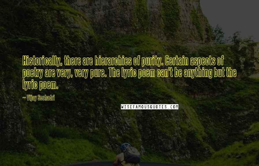 Vijay Seshadri Quotes: Historically, there are hierarchies of purity. Certain aspects of poetry are very, very pure. The lyric poem can't be anything but the lyric poem.