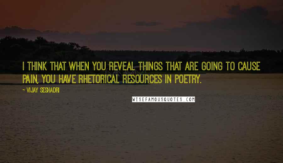 Vijay Seshadri Quotes: I think that when you reveal things that are going to cause pain, you have rhetorical resources in poetry.