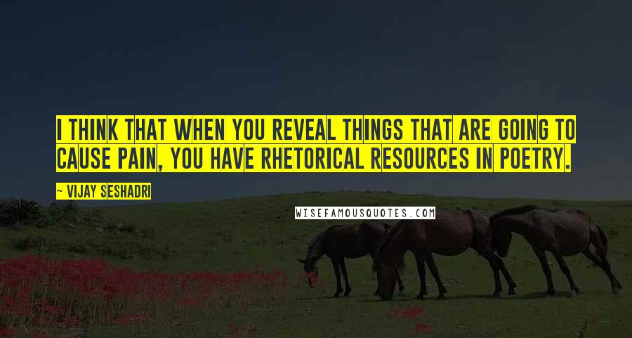 Vijay Seshadri Quotes: I think that when you reveal things that are going to cause pain, you have rhetorical resources in poetry.