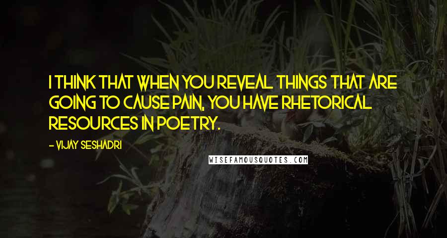 Vijay Seshadri Quotes: I think that when you reveal things that are going to cause pain, you have rhetorical resources in poetry.