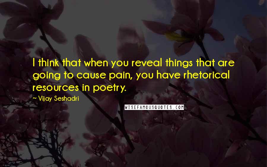 Vijay Seshadri Quotes: I think that when you reveal things that are going to cause pain, you have rhetorical resources in poetry.