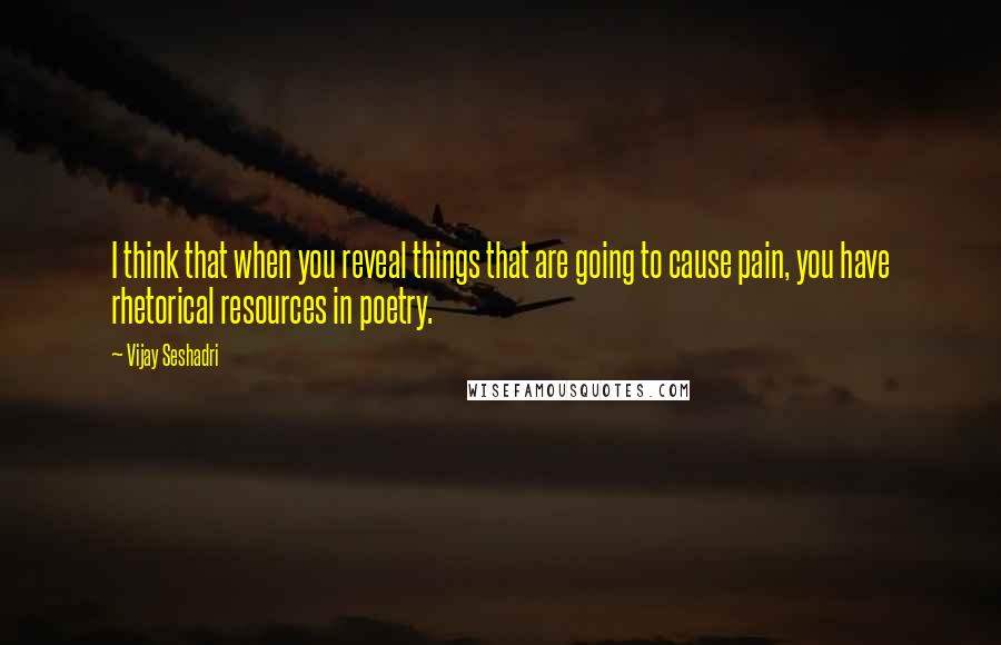 Vijay Seshadri Quotes: I think that when you reveal things that are going to cause pain, you have rhetorical resources in poetry.