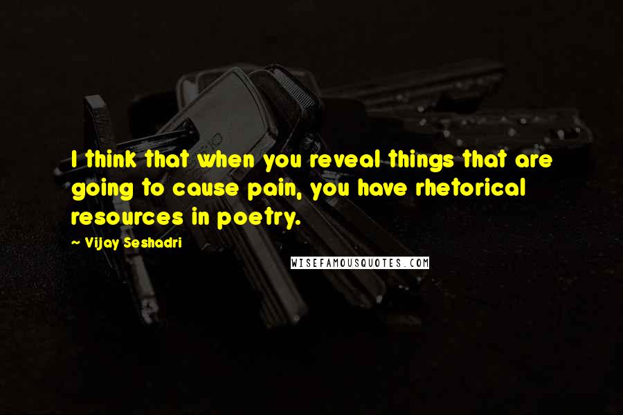 Vijay Seshadri Quotes: I think that when you reveal things that are going to cause pain, you have rhetorical resources in poetry.