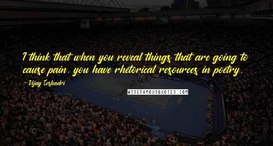 Vijay Seshadri Quotes: I think that when you reveal things that are going to cause pain, you have rhetorical resources in poetry.