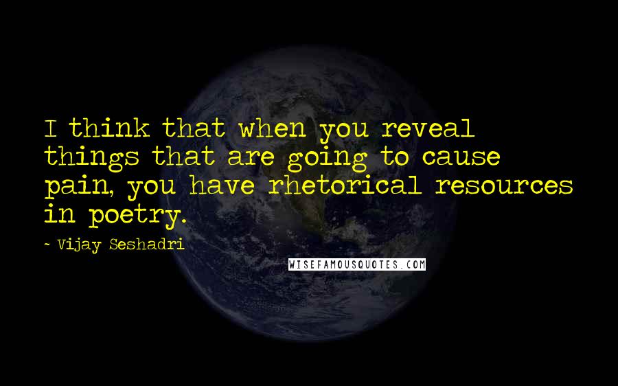 Vijay Seshadri Quotes: I think that when you reveal things that are going to cause pain, you have rhetorical resources in poetry.