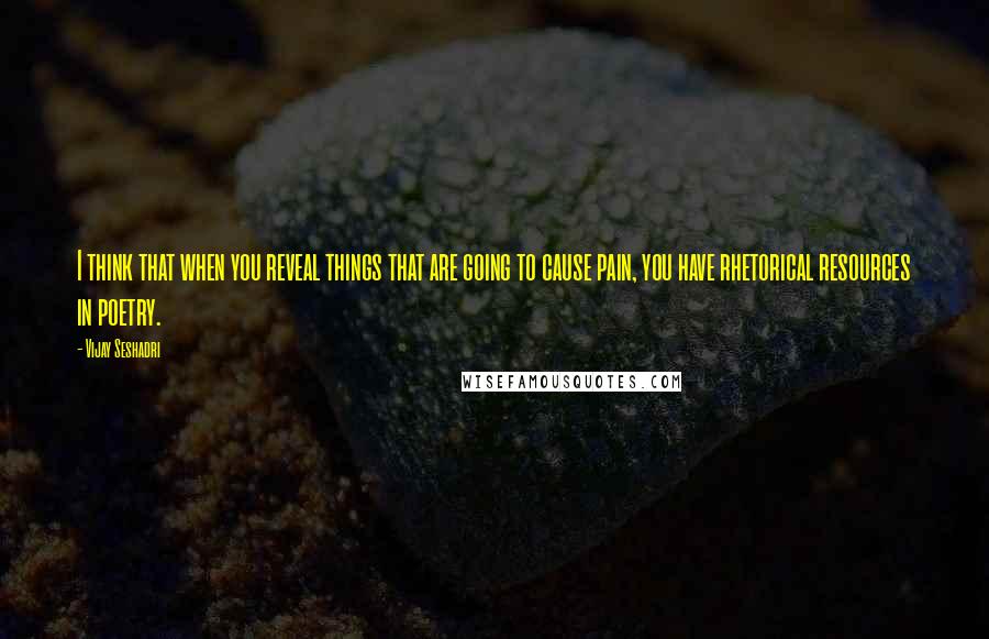 Vijay Seshadri Quotes: I think that when you reveal things that are going to cause pain, you have rhetorical resources in poetry.