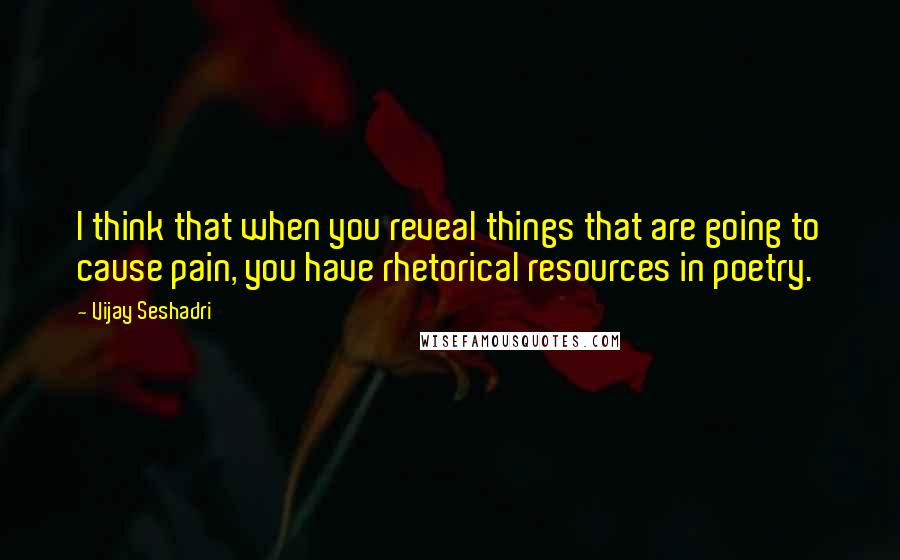 Vijay Seshadri Quotes: I think that when you reveal things that are going to cause pain, you have rhetorical resources in poetry.