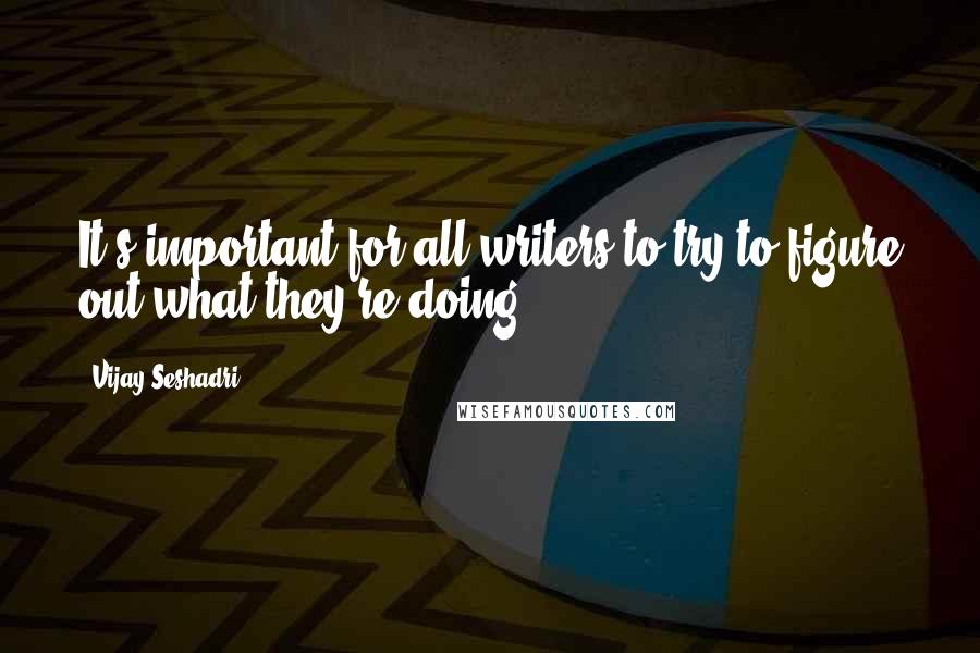 Vijay Seshadri Quotes: It's important for all writers to try to figure out what they're doing.