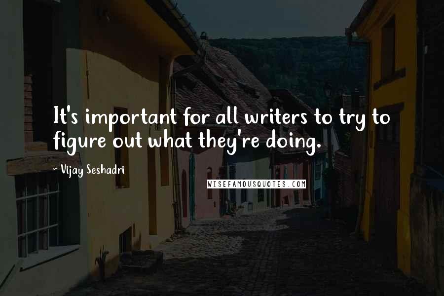 Vijay Seshadri Quotes: It's important for all writers to try to figure out what they're doing.