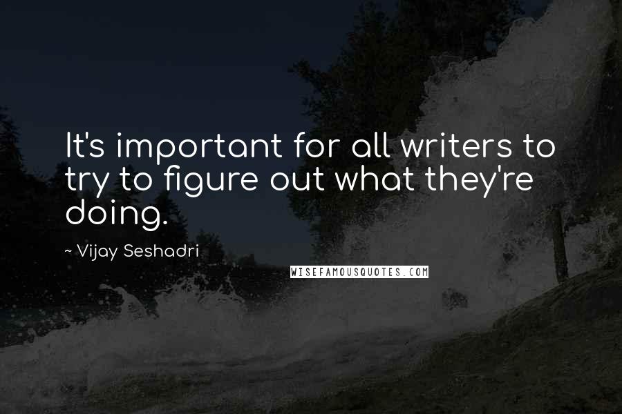 Vijay Seshadri Quotes: It's important for all writers to try to figure out what they're doing.