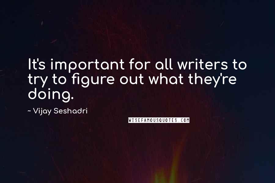 Vijay Seshadri Quotes: It's important for all writers to try to figure out what they're doing.