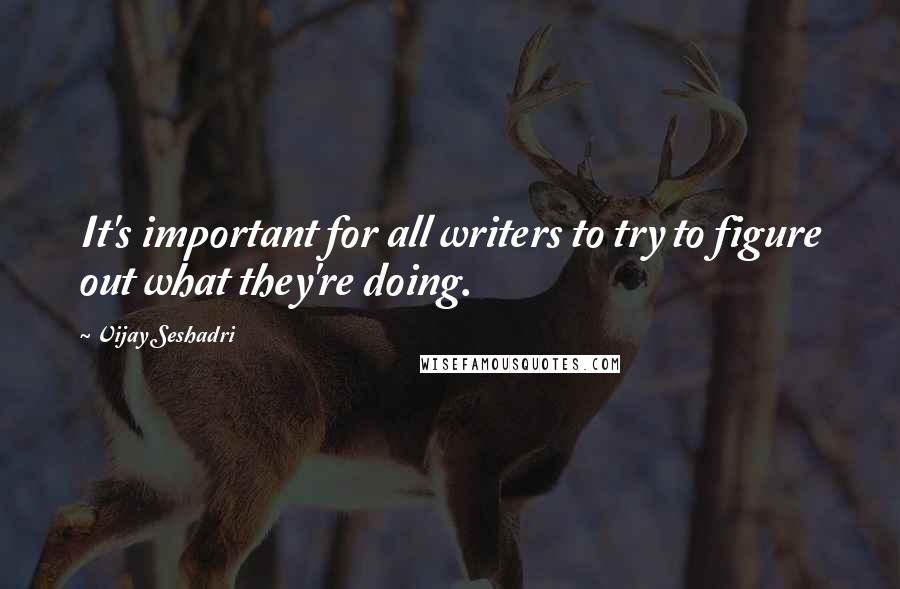 Vijay Seshadri Quotes: It's important for all writers to try to figure out what they're doing.