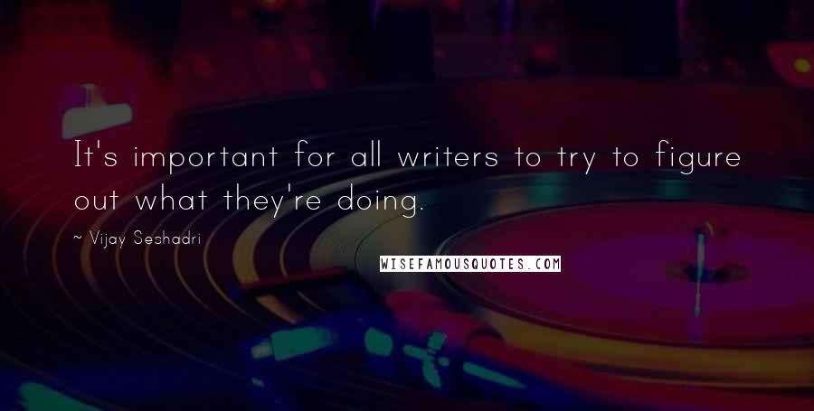 Vijay Seshadri Quotes: It's important for all writers to try to figure out what they're doing.