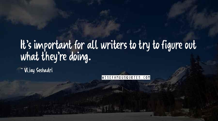 Vijay Seshadri Quotes: It's important for all writers to try to figure out what they're doing.