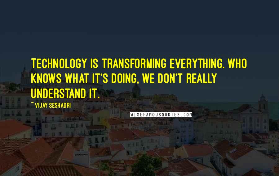 Vijay Seshadri Quotes: Technology is transforming everything. Who knows what it's doing, we don't really understand it.
