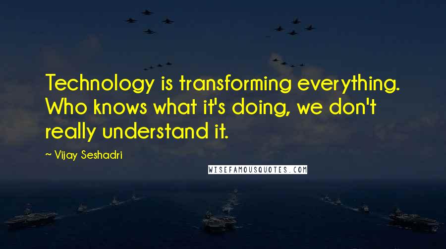 Vijay Seshadri Quotes: Technology is transforming everything. Who knows what it's doing, we don't really understand it.