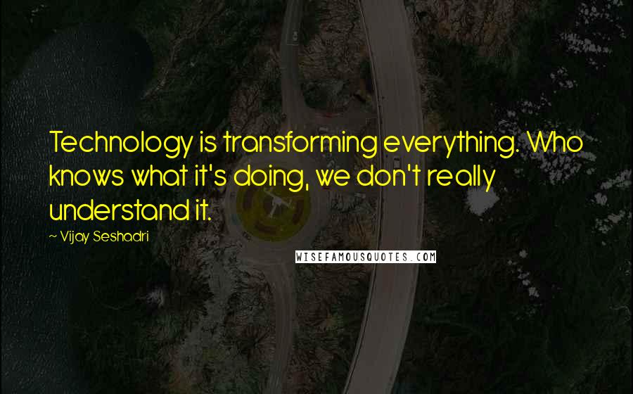 Vijay Seshadri Quotes: Technology is transforming everything. Who knows what it's doing, we don't really understand it.