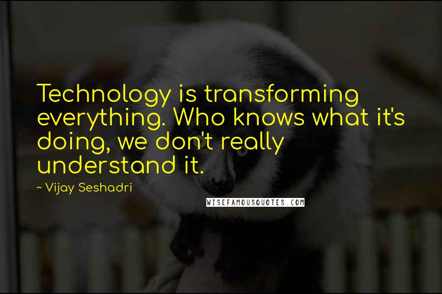 Vijay Seshadri Quotes: Technology is transforming everything. Who knows what it's doing, we don't really understand it.