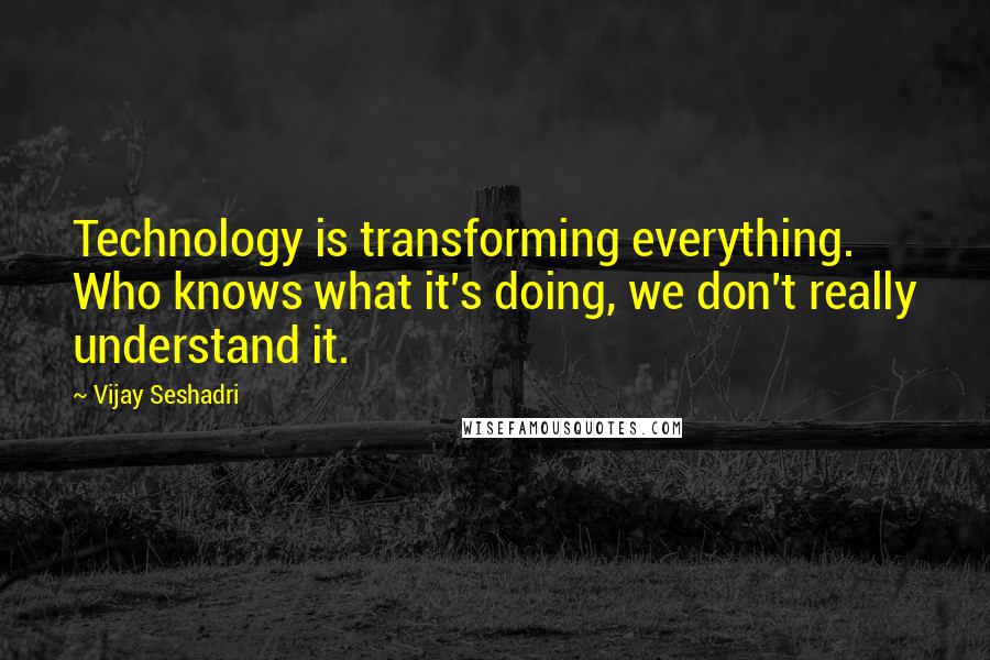 Vijay Seshadri Quotes: Technology is transforming everything. Who knows what it's doing, we don't really understand it.