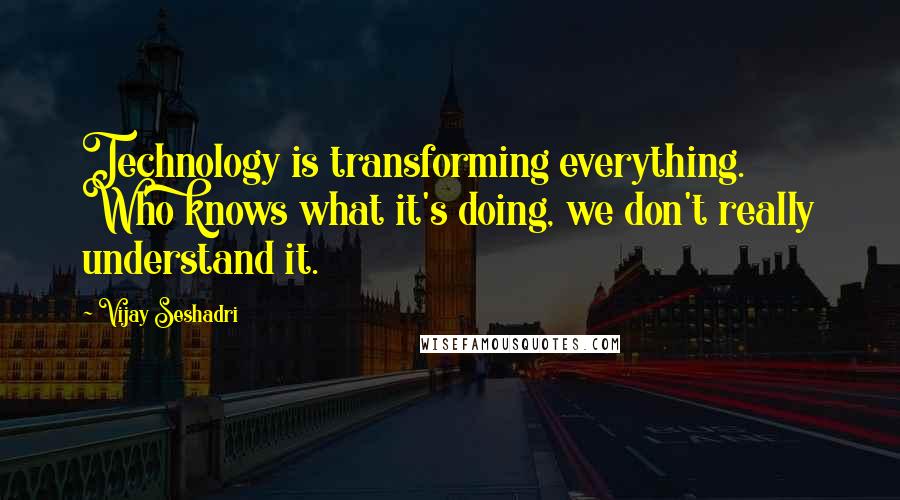 Vijay Seshadri Quotes: Technology is transforming everything. Who knows what it's doing, we don't really understand it.