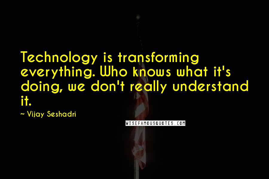Vijay Seshadri Quotes: Technology is transforming everything. Who knows what it's doing, we don't really understand it.