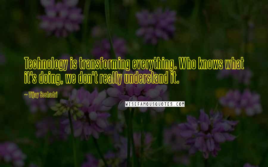Vijay Seshadri Quotes: Technology is transforming everything. Who knows what it's doing, we don't really understand it.